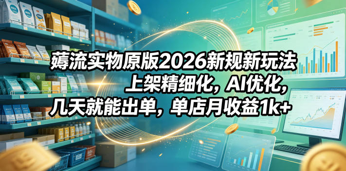 薅流实物原版2026新规新玩法，上架精细化，AI优化，几天就能出单，单店月收益1k+-图片1
