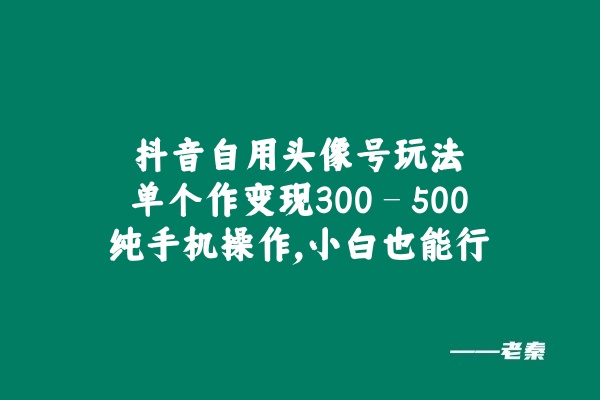 图片[1] 抖音自用头像号玩法，单个作变现300 – 500？纯手机操作，小白也能行 老秦