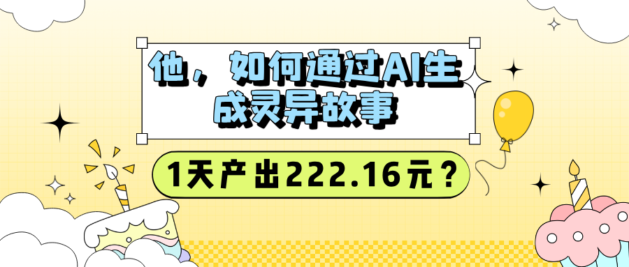 他,如何通过AI生成灵异故事,1天产出222.16元?-图片1