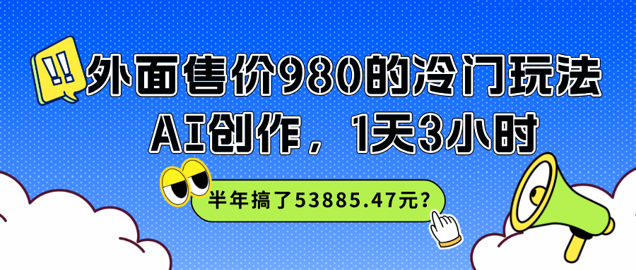 外面售价980的冷门玩法，AI创作，1天3小时，半年搞了53885.47元？-图片1